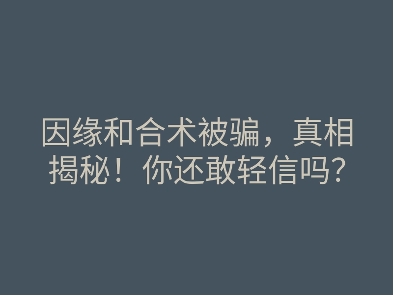 因缘和合术被骗,真相揭秘!你还敢轻信吗?
