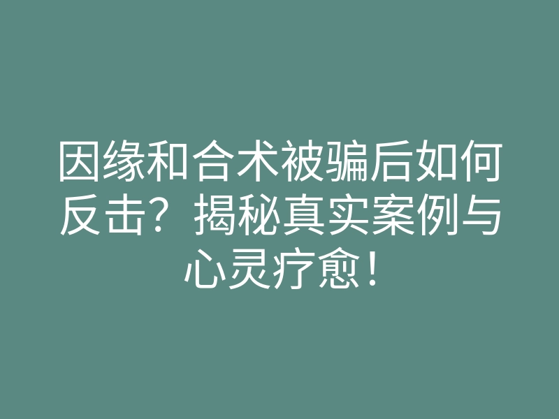 因缘和合术被骗后如何反击?揭秘真实案例与心灵疗愈!