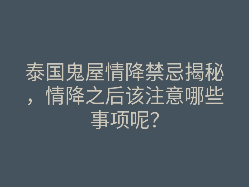 泰国鬼屋情降禁忌揭秘,情降之后该注意哪些事项呢?