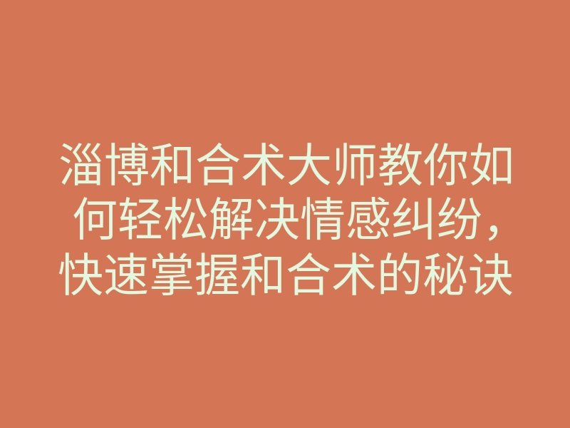 淄博和合术大师教你如何轻松解决情感纠纷，快速掌握和合术的秘诀有哪些？