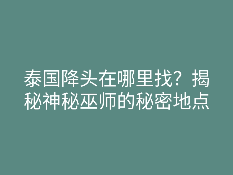泰国降头在哪里找?揭秘神秘巫师的秘密地点