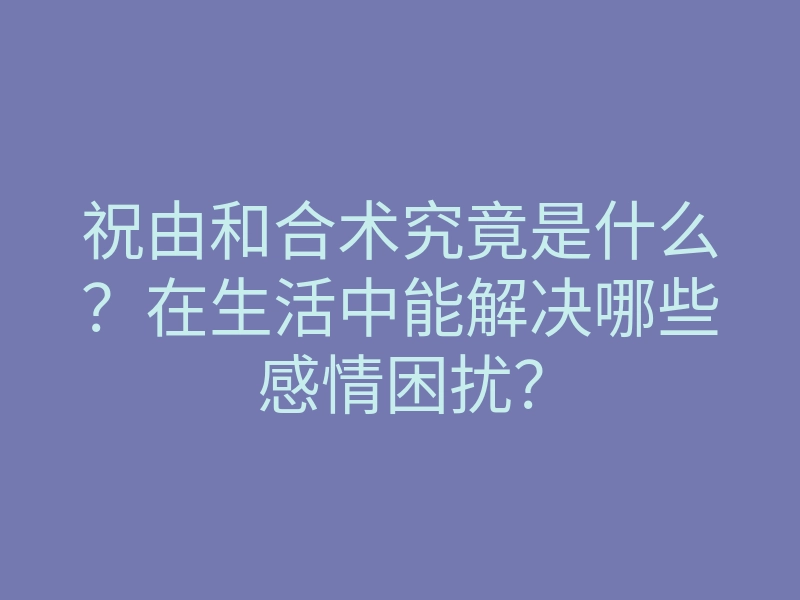 祝由和合术究竟是什么?在生活中能解决哪些感情困扰?
