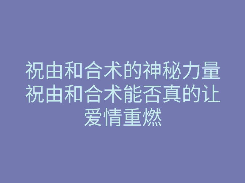 祝由和合术的神秘力量祝由和合术能否真的让爱情重燃
