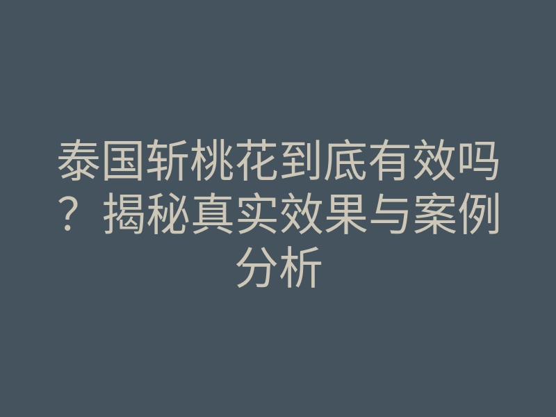 泰国斩桃花到底有效吗?揭秘真实效果与案例分析