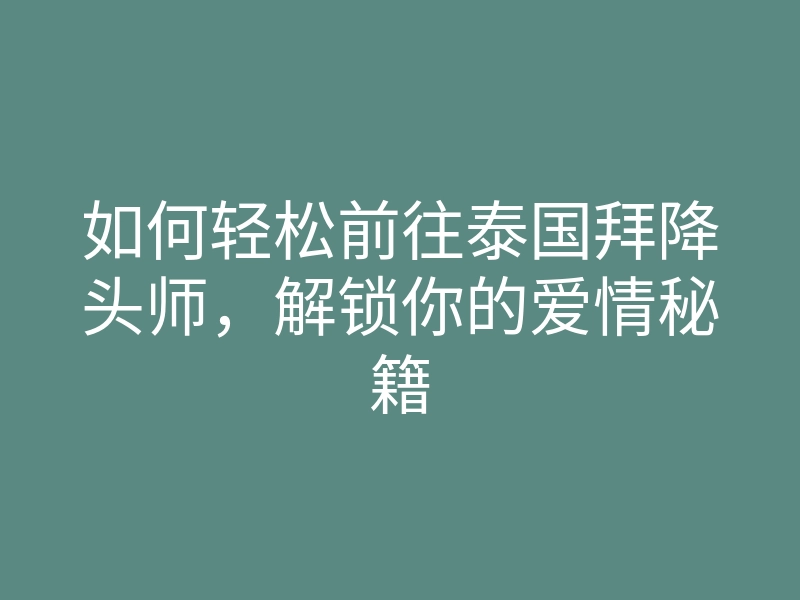 如何轻松前往泰国拜降头师,解锁你的爱情秘籍