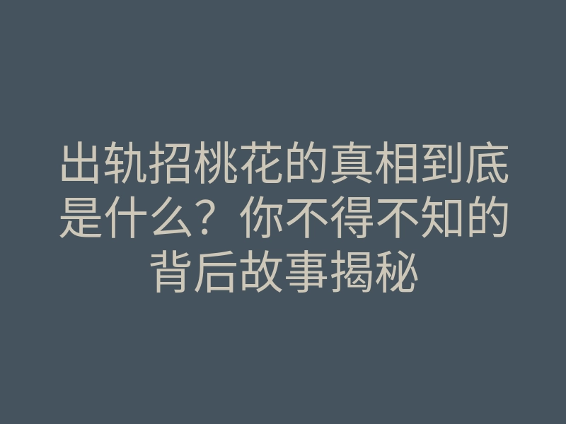 出轨招桃花的真相到底是什么?你不得不知的背后故事揭秘