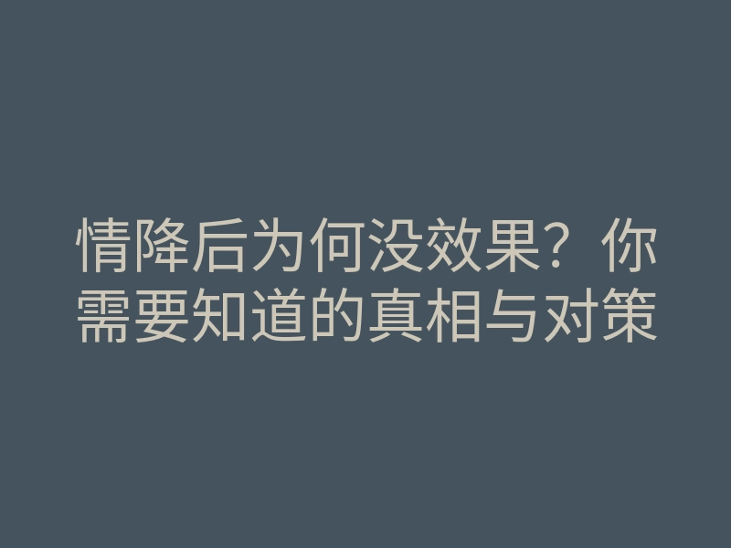 情降后为何没效果?你需要知道的真相与对策
