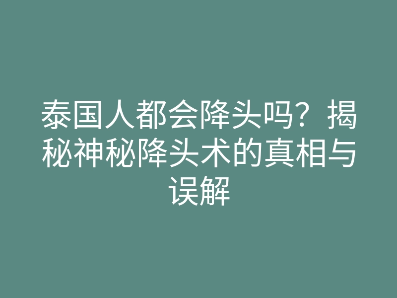 泰国人都会降头吗?揭秘神秘降头术的真相与误解