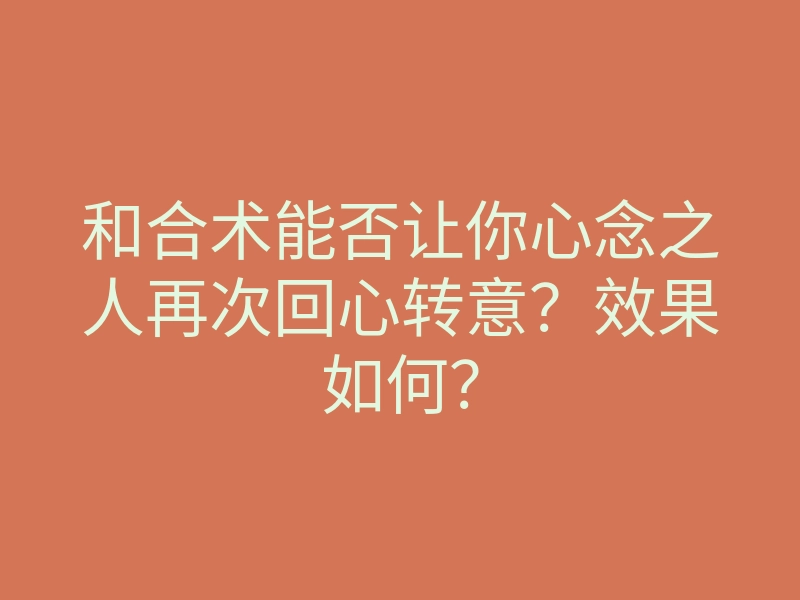和合术能否让你心念之人再次回心转意?效果如何?