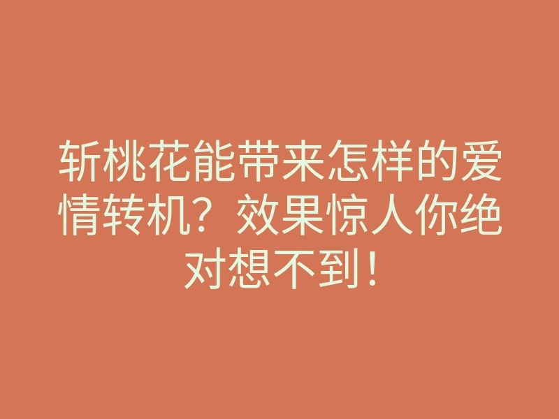 斩桃花能带来怎样的爱情转机?效果惊人你绝对想不到!