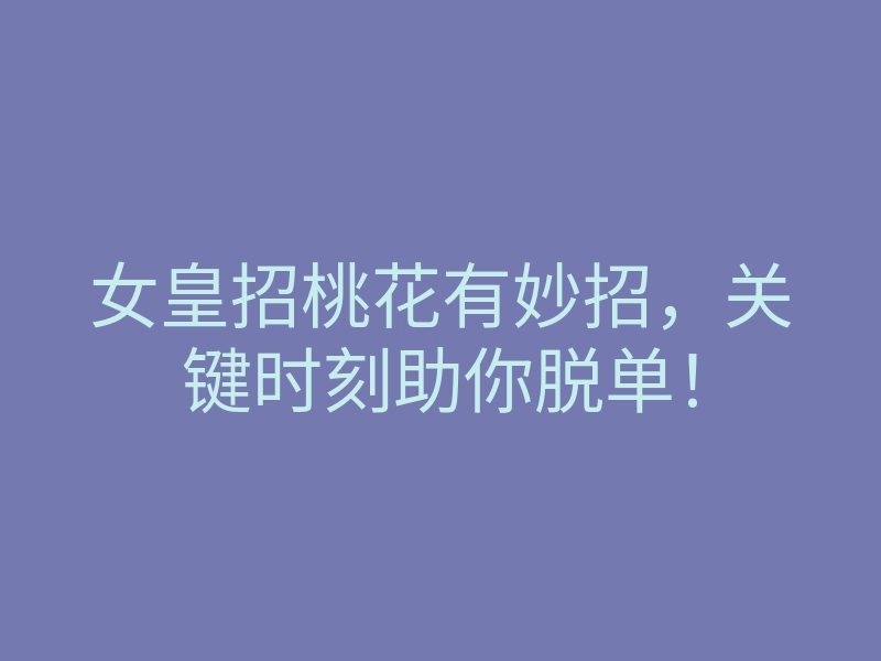 女皇招桃花有妙招,关键时刻助你脱单!