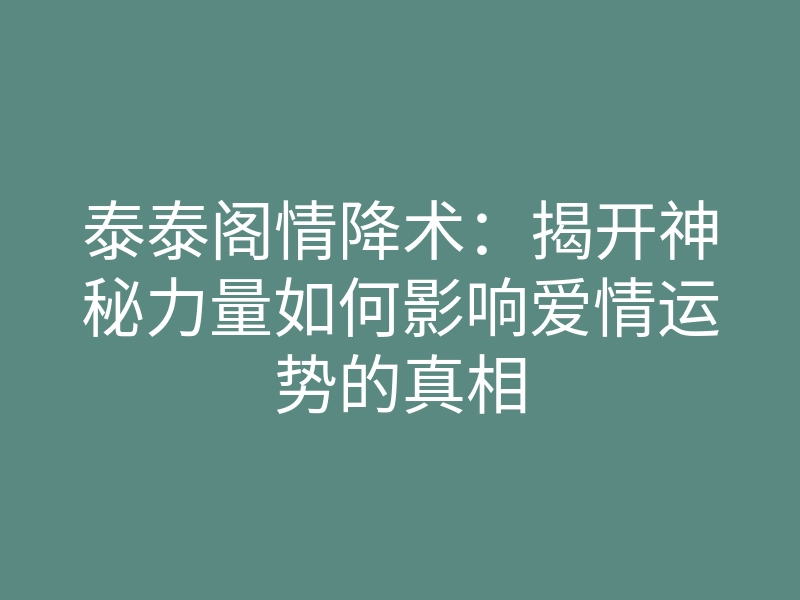 泰泰阁情降术:揭开神秘力量如何影响爱情运势的真相