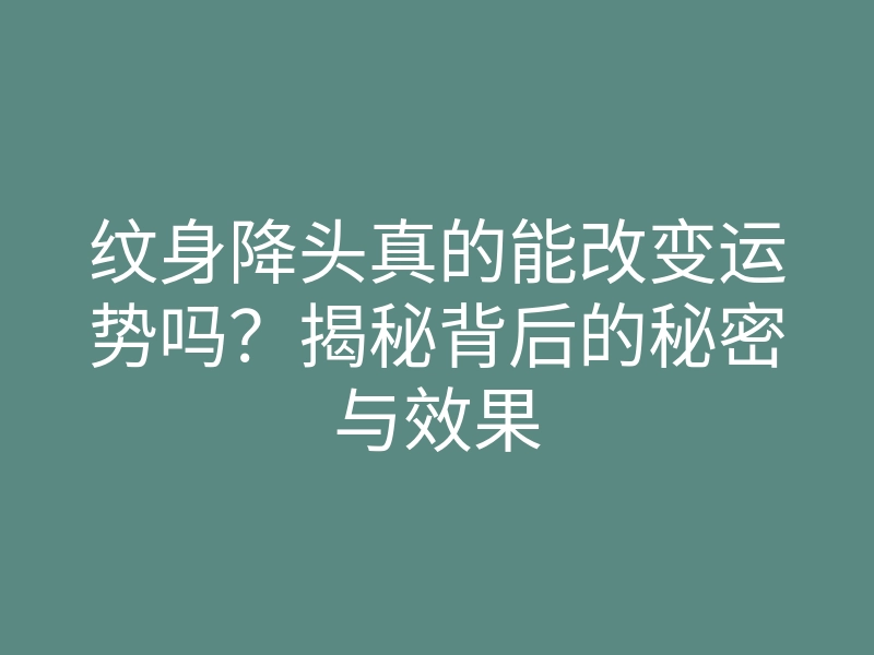 纹身降头真的能改变运势吗?揭秘背后的秘密与效果