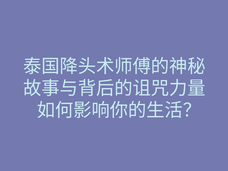 泰国降头术师傅的神秘故事与背后的诅咒力量如何影响你的生活?
