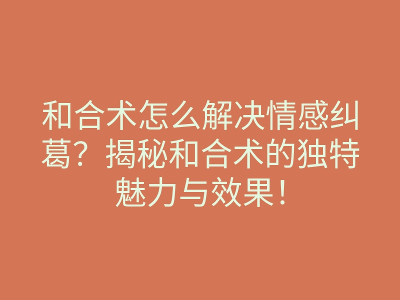 和合术怎么解决情感纠葛?揭秘和合术的独特魅力与效果!
