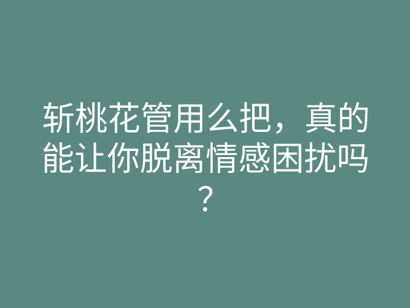 斩桃花管用么把,真的能让你脱离情感困扰吗?