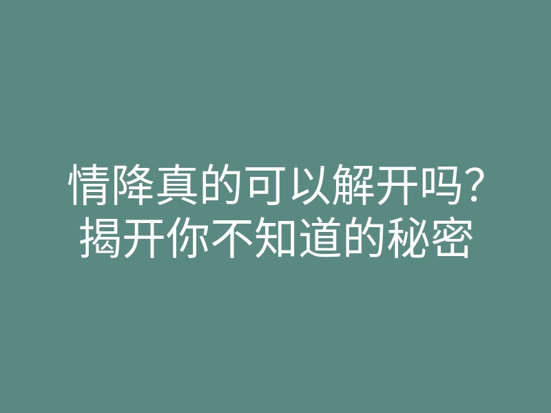情降真的可以解开吗?揭开你不知道的秘密