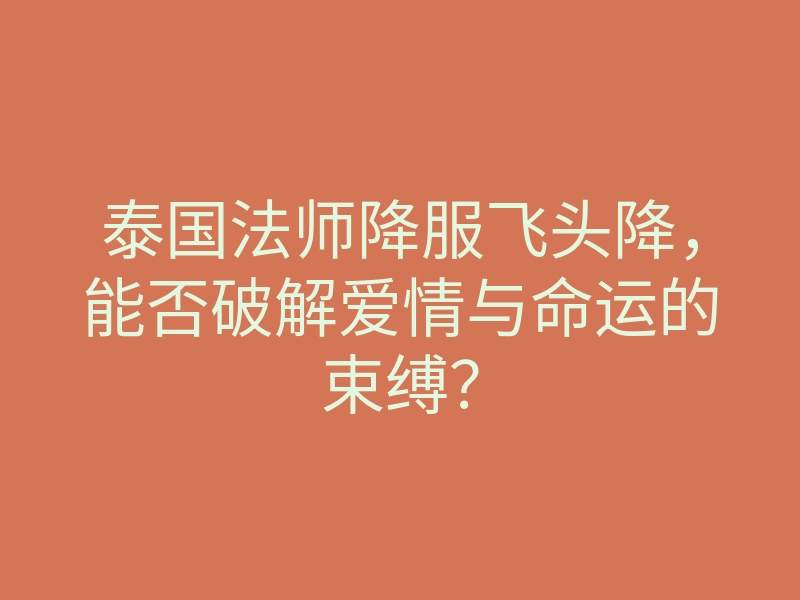 泰国法师降服飞头降,能否破解爱情与命运的束缚?