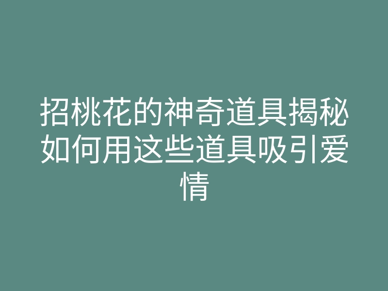 招桃花的神奇道具揭秘如何用这些道具吸引爱情