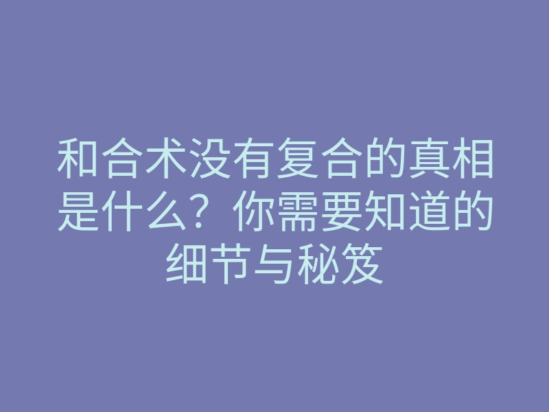 和合术没有复合的真相是什么？你需要知道的细节与秘笈