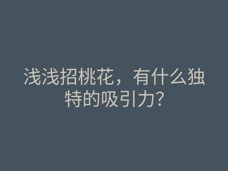 浅浅招桃花,有什么独特的吸引力?