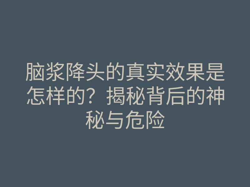 脑浆降头的真实效果是怎样的?揭秘背后的神秘与危险