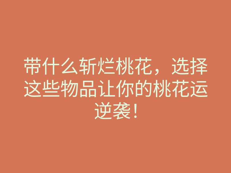 带什么斩烂桃花,选择这些物品让你的桃花运逆袭!