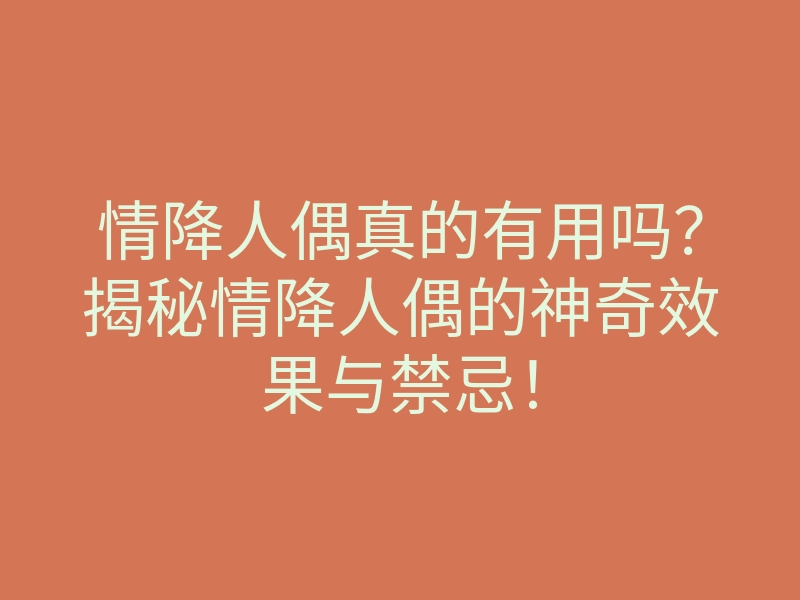 情降人偶真的有用吗?揭秘情降人偶的神奇效果与禁忌!