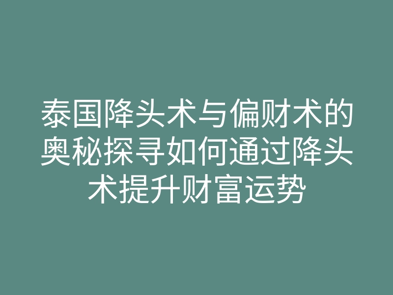 泰国降头术与偏财术的奥秘探寻如何通过降头术提升财富运势