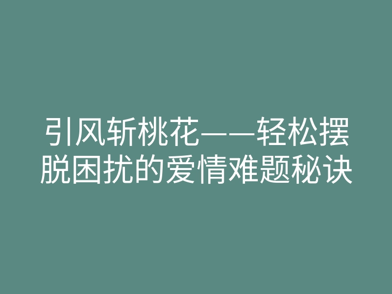 引风斩桃花——轻松摆脱困扰的爱情难题秘诀