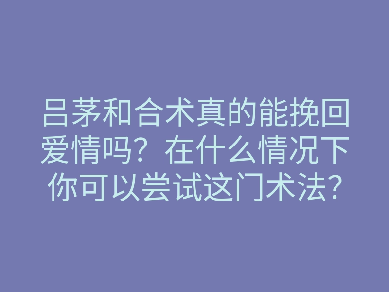 吕茅和合术真的能挽回爱情吗?在什么情况下你可以尝试这门术法?