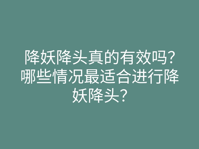 降妖降头真的有效吗?哪些情况最适合进行降妖降头?