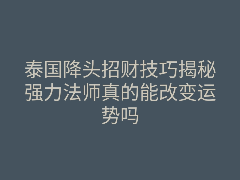 泰国降头招财技巧揭秘强力法师真的能改变运势吗