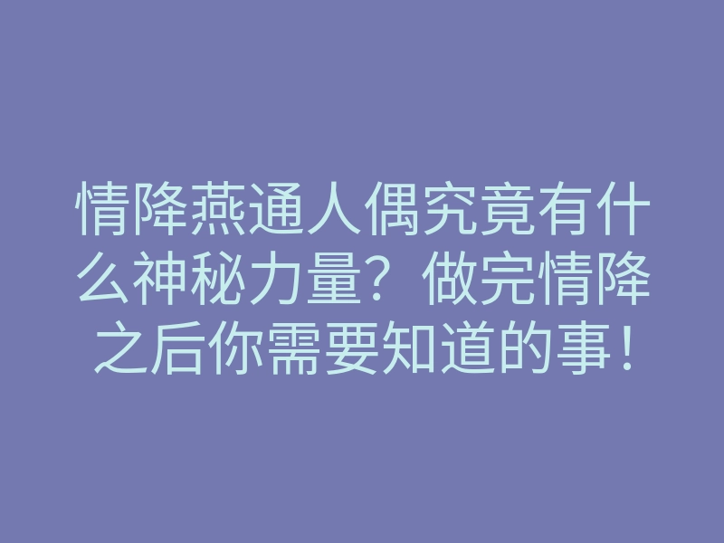 情降燕通人偶究竟有什么神秘力量?做完情降之后你需要知道的事!