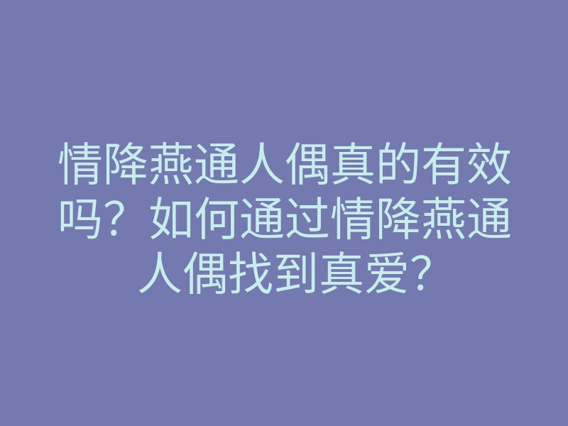 情降燕通人偶真的有效吗?如何通过情降燕通人偶找到真爱?