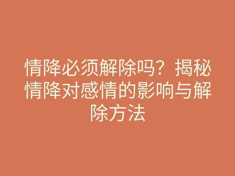 情降必须解除吗?揭秘情降对感情的影响与解除方法