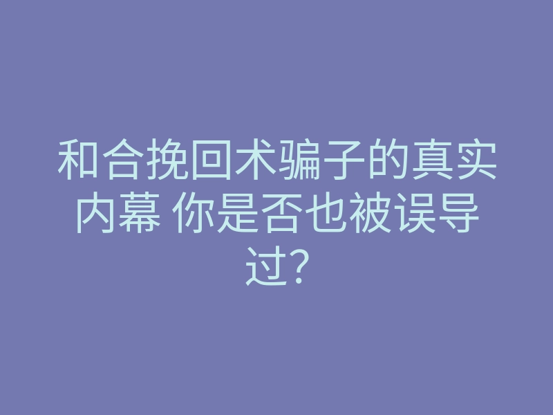 和合挽回术骗子的真实内幕 你是否也被误导过?