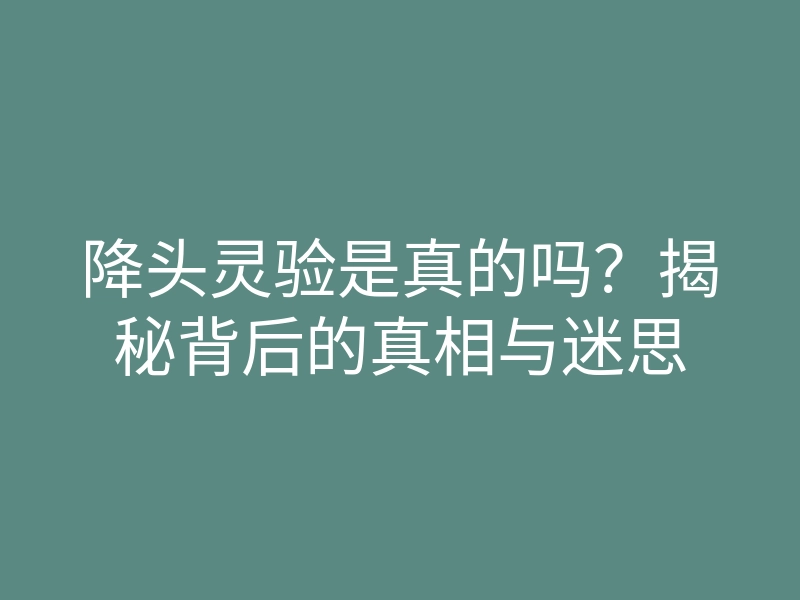 降头灵验是真的吗?揭秘背后的真相与迷思