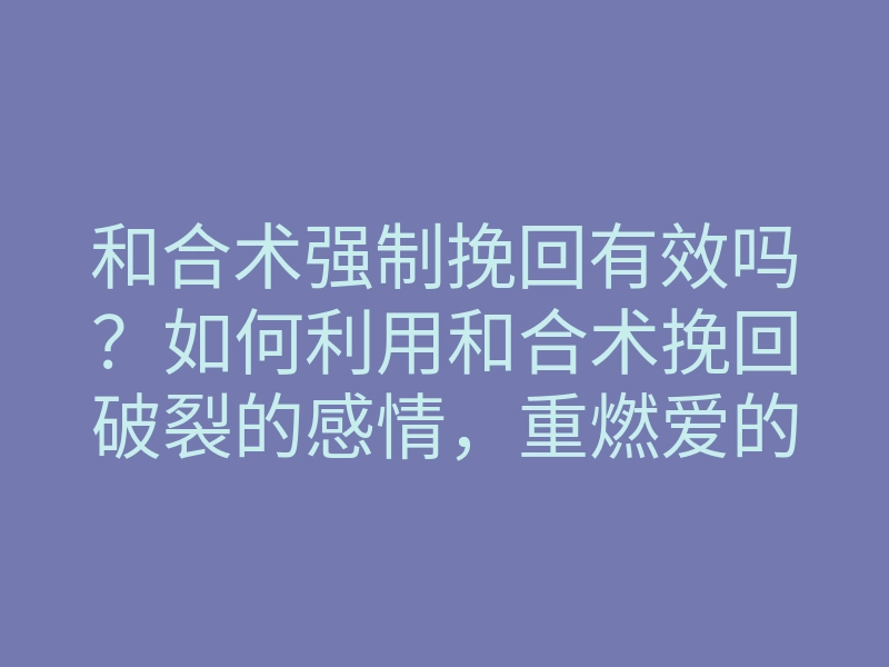 和合术强制挽回有效吗?如何利用和合术挽回破裂的感情,重燃爱的火花