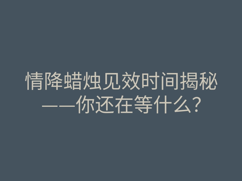 情降蜡烛见效时间揭秘——你还在等什么？