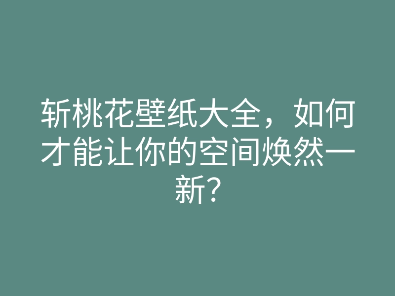 斩桃花壁纸大全,如何才能让你的空间焕然一新?