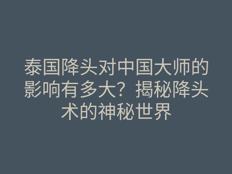 泰国降头对中国大师的影响有多大?揭秘降头术的神秘世界