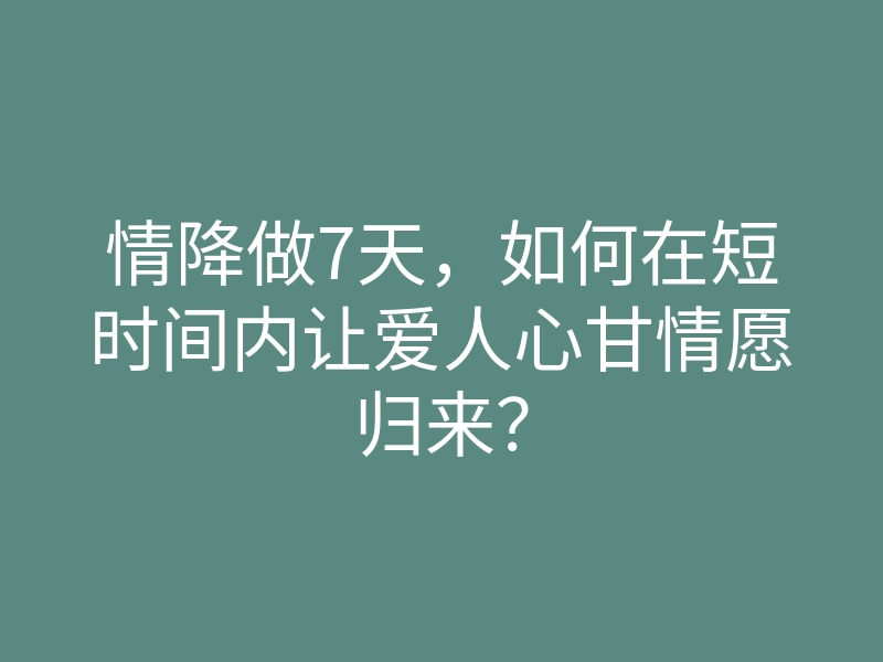 情降做7天，如何在短时间内让爱人心甘情愿归来？