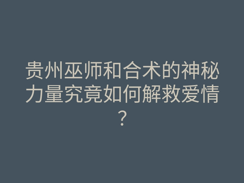 贵州巫师和合术的神秘力量究竟如何解救爱情?
