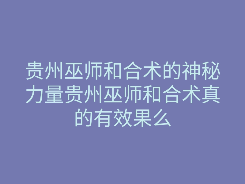 贵州巫师和合术的神秘力量贵州巫师和合术真的有效果么