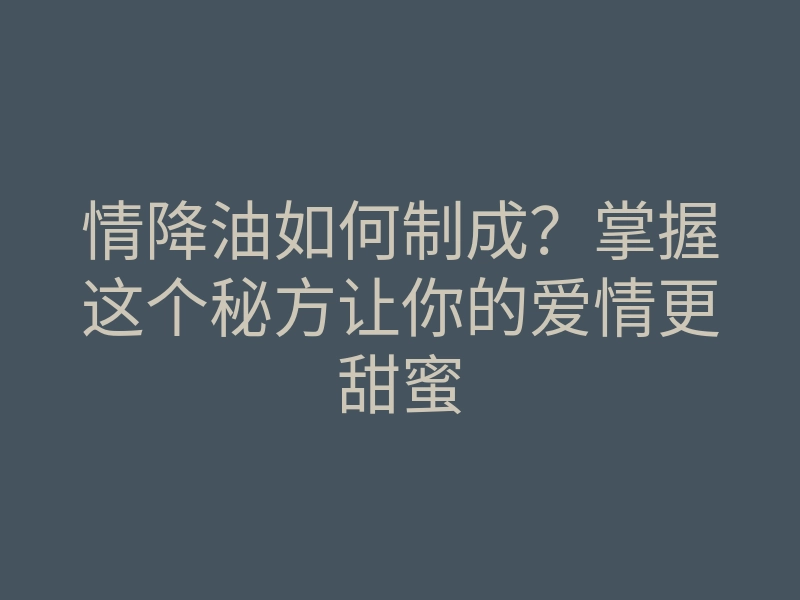 情降油如何制成?掌握这个秘方让你的爱情更甜蜜