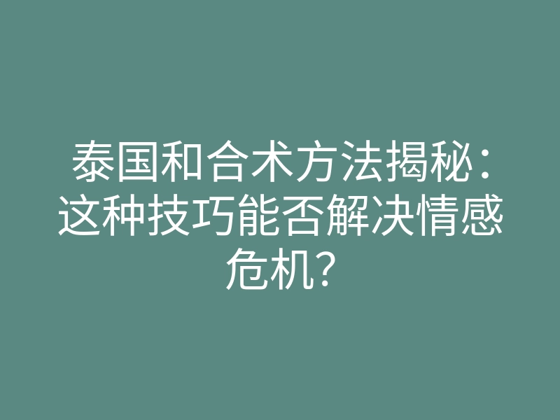 泰国和合术方法揭秘：这种技巧能否解决情感危机？
