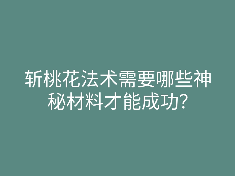 斩桃花法术需要哪些神秘材料才能成功?