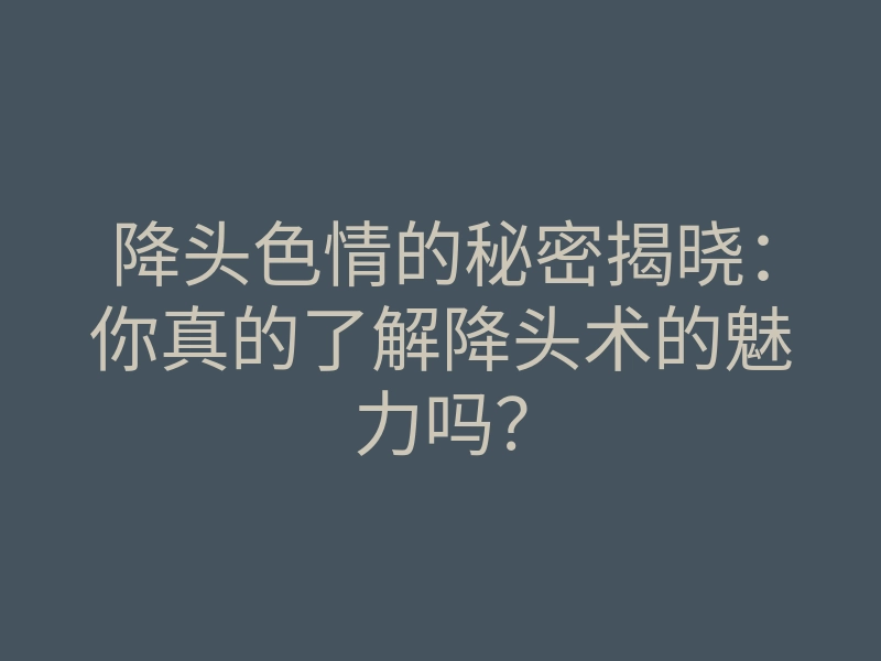 降头色情的秘密揭晓:你真的了解降头术的魅力吗?