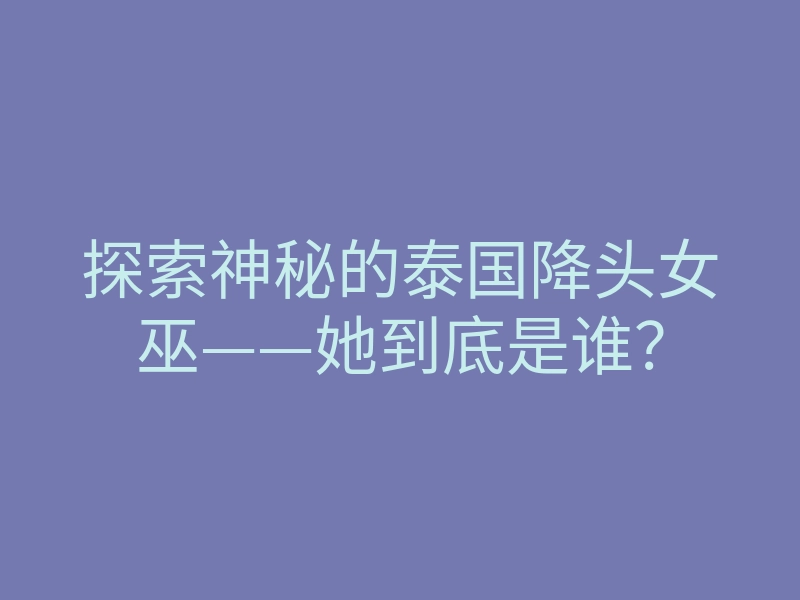 探索神秘的泰国降头女巫——她到底是谁?